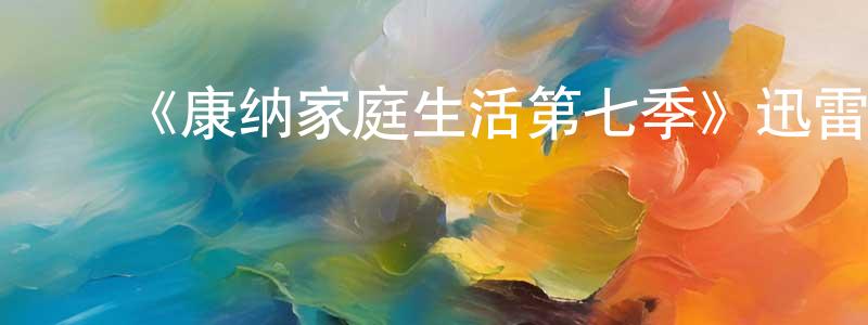 ﻿陈登敏发布﻿《康纳家庭生活第七季》迅雷下载/在线观看-都市情感-美剧天堂